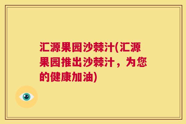 汇源果园沙棘汁(汇源果园推出沙棘汁,为您的健康加油)