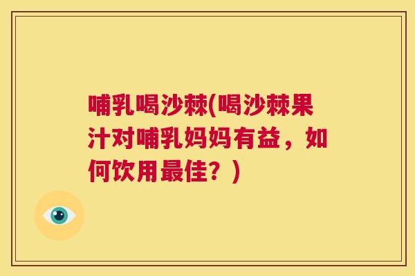 哺乳喝沙棘(喝沙棘果汁对哺乳妈妈有益,如何饮用最佳?)