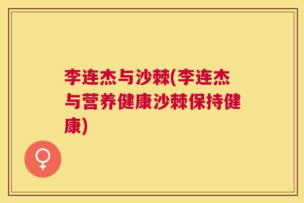 李连杰与沙棘(李连杰与营养健康沙棘保持健康) 李连杰与沙棘(李连杰与营养健康沙棘保持健康)