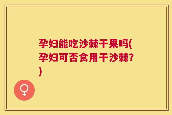 孕妇能吃沙棘干果吗(孕妇可否食用干沙棘？)