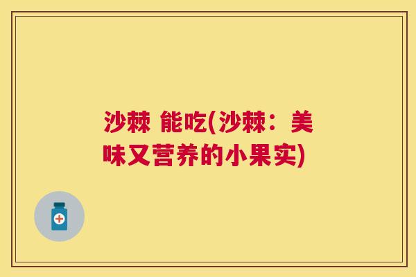 沙棘 能吃(沙棘:美味又营养的小果实)