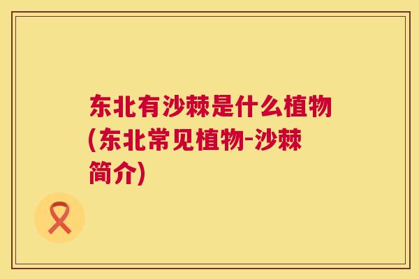 东北有沙棘是什么植物(东北常见植物-沙棘简介) 东北有沙棘是什么植物(东北常见植物-沙棘简介)
