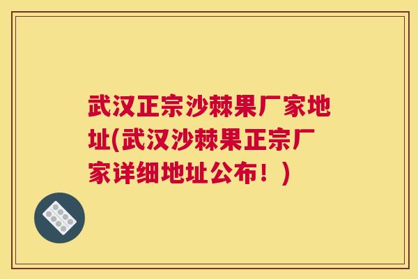 武汉正宗沙棘果厂家地址(武汉沙棘果正宗厂家详细地址公布！)