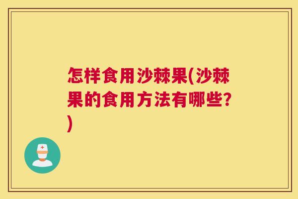 怎样食用沙棘果(沙棘果的食用方法有哪些？)