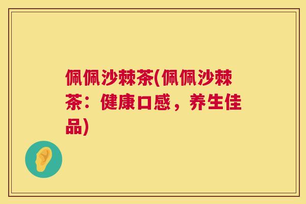 佩佩沙棘茶(佩佩沙棘茶:健康口感,养生佳品)