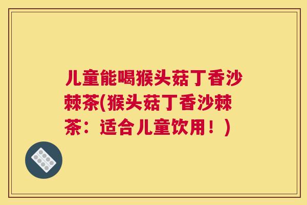 儿童能喝猴头菇丁香沙棘茶(猴头菇丁香沙棘茶:适合儿童饮用!)