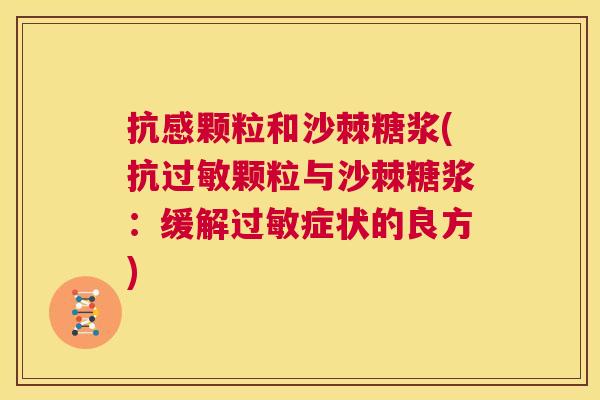 抗感颗粒和沙棘糖浆(抗颗粒与沙棘糖浆:缓解症状的良方) 抗感颗粒和沙棘糖浆(抗颗粒与沙棘糖浆:缓解症状的良方)