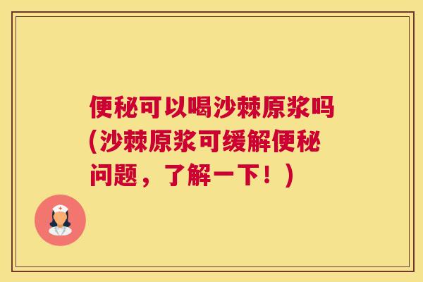 便秘可以喝沙棘原浆吗(沙棘原浆可缓解便秘问题,了解一下!)