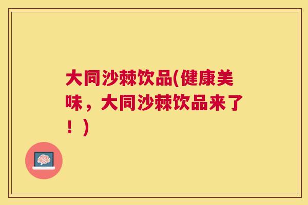 大同沙棘饮品(健康美味，大同沙棘饮品来了！)
