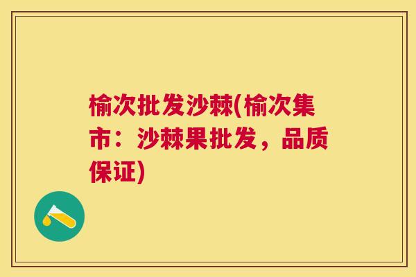 榆次批发沙棘(榆次集市:沙棘果批发,品质保证) 榆次批发沙棘(榆次集市:沙棘果批发,品质保证)