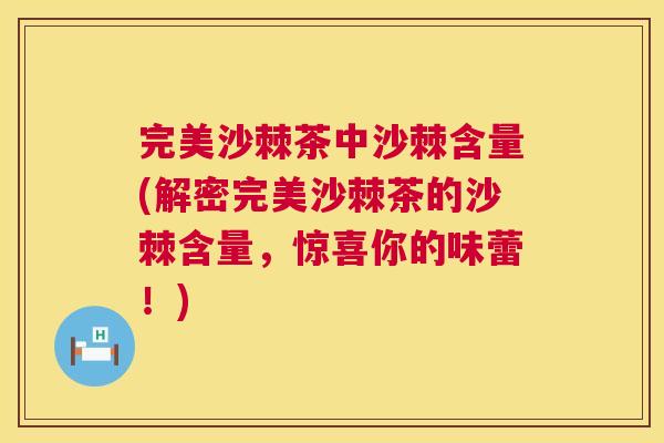 完美沙棘茶中沙棘含量(解密完美沙棘茶的沙棘含量，惊喜你的味蕾！)