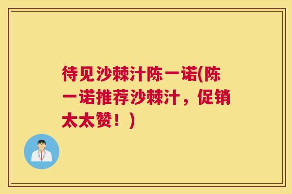 待见沙棘汁陈一诺(陈一诺推荐沙棘汁，促销太太赞！)