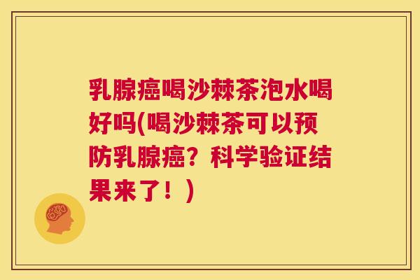 乳腺喝沙棘茶泡水喝好吗(喝沙棘茶可以乳腺?科学验证结果来了!) 乳腺喝沙棘茶泡水喝好吗(喝沙棘茶可以乳腺?科学验证结果来了!)