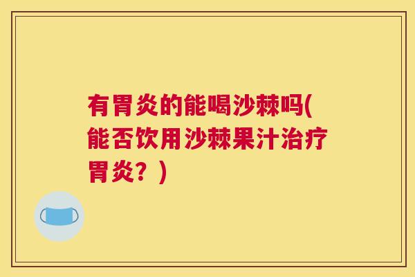 有的能喝沙棘吗(能否饮用沙棘果汁？)