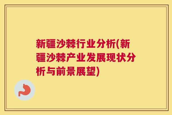 新疆沙棘行业分析(新疆沙棘产业发展现状分析与前景展望) 新疆沙棘行业分析(新疆沙棘产业发展现状分析与前景展望)