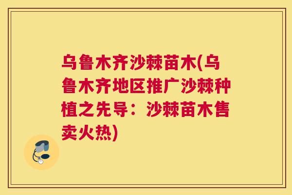 乌鲁木齐沙棘苗木(乌鲁木齐地区推广沙棘种植之先导:沙棘苗木售卖火热) 乌鲁木齐沙棘苗木(乌鲁木齐地区推广沙棘种植之先导:沙棘苗木售卖火热)