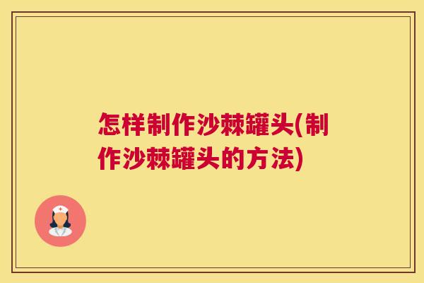 怎样制作沙棘罐头(制作沙棘罐头的方法)