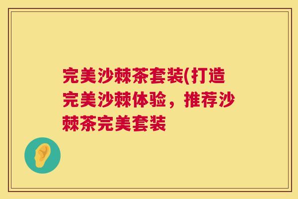 完美沙棘茶套装(打造完美沙棘体验，推荐沙棘茶完美套装
