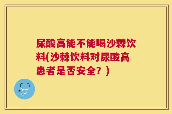 尿酸高能不能喝沙棘饮料(沙棘饮料对尿酸高患者是否安全？)