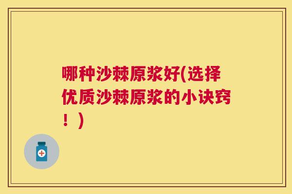 哪种沙棘原浆好(选择优质沙棘原浆的小诀窍!)