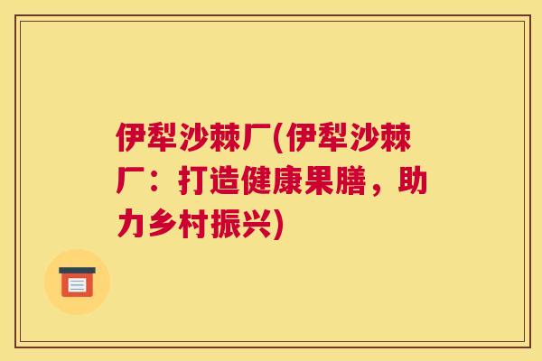 伊犁沙棘厂(伊犁沙棘厂:打造健康果膳,助力乡村振兴)