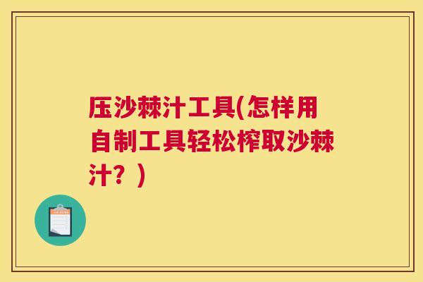 压沙棘汁工具(怎样用自制工具轻松榨取沙棘汁?)