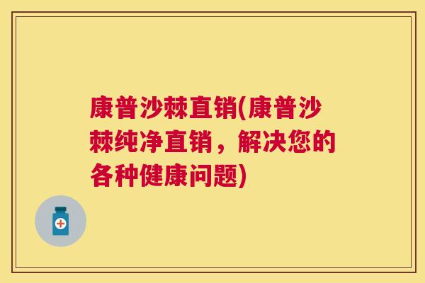 康普沙棘直销(康普沙棘纯净直销，解决您的各种健康问题)
