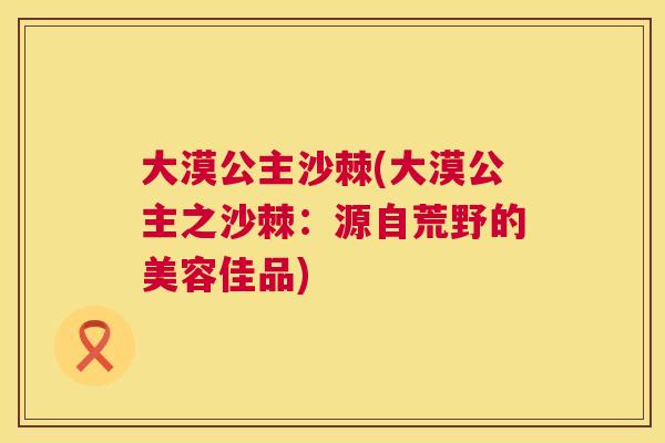 大漠公主沙棘(大漠公主之沙棘：源自荒野的美容佳品)