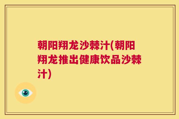 朝阳翔龙沙棘汁(朝阳翔龙推出健康饮品沙棘汁) 朝阳翔龙沙棘汁(朝阳翔龙推出健康饮品沙棘汁)