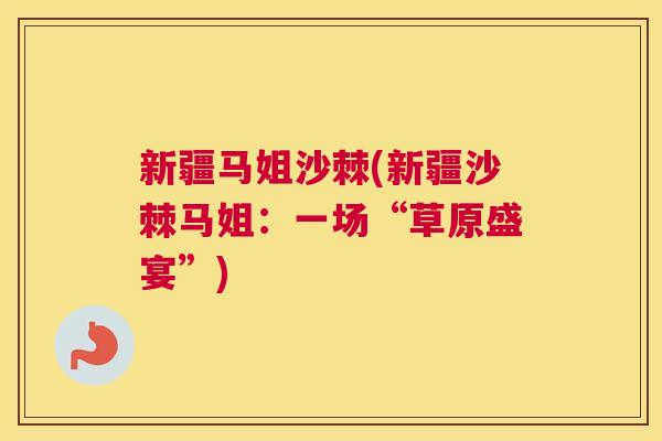 新疆马姐沙棘(新疆沙棘马姐：一场“草原盛宴”)