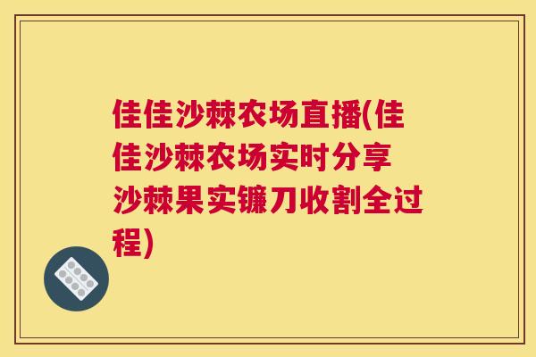 佳佳沙棘农场直播(佳佳沙棘农场实时分享 沙棘果实镰刀收割全过程)