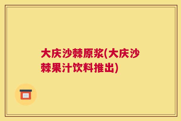 大庆沙棘原浆(大庆沙棘果汁饮料推出)