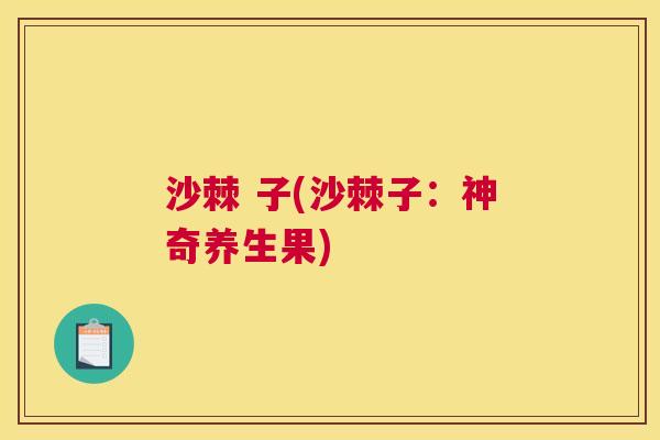 沙棘 子(沙棘子:神奇养生果)