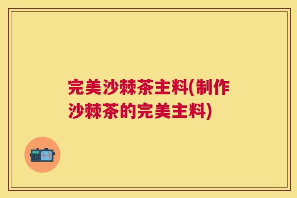 完美沙棘茶主料(制作沙棘茶的完美主料)