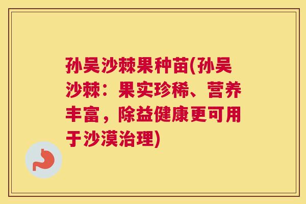 孙吴沙棘果种苗(孙吴沙棘：果实珍稀、营养丰富，除益健康更可用于沙漠治理)