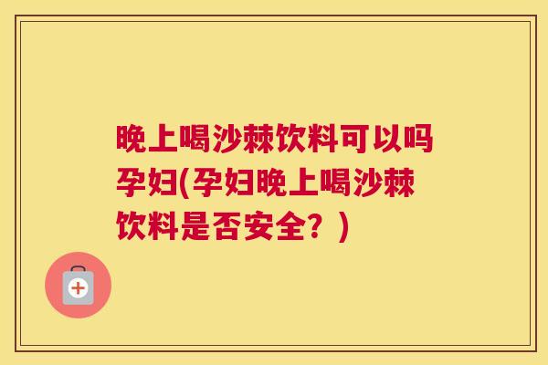 晚上喝沙棘饮料可以吗孕妇(孕妇晚上喝沙棘饮料是否安全?) 晚上喝沙棘饮料可以吗孕妇(孕妇晚上喝沙棘饮料是否安全?)