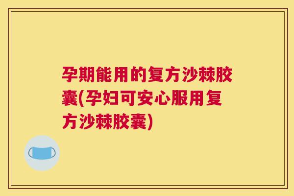 孕期能用的复方沙棘胶囊(孕妇可安心服用复方沙棘胶囊)