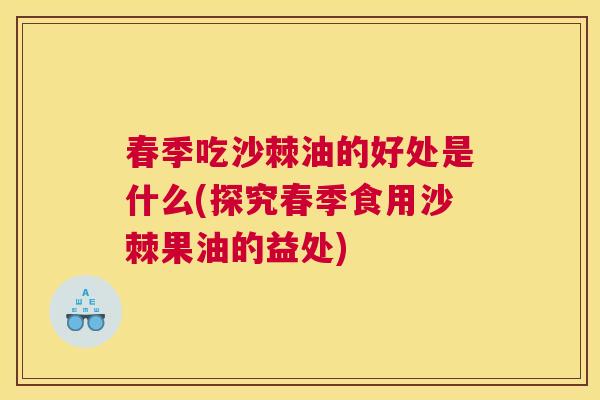 春季吃沙棘油的好处是什么(探究春季食用沙棘果油的益处) 春季吃沙棘油的好处是什么(探究春季食用沙棘果油的益处)