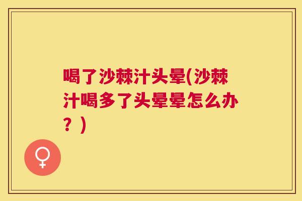 喝了沙棘汁头晕(沙棘汁喝多了头晕晕怎么办?)