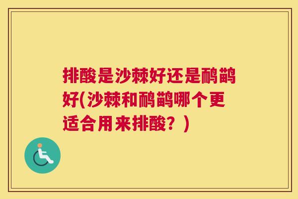 排酸是沙棘好还是鸸鹋好(沙棘和鸸鹋哪个更适合用来排酸？)