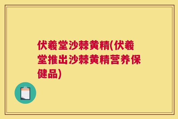 伏羲堂沙棘黄精(伏羲堂推出沙棘黄精营养保健品)