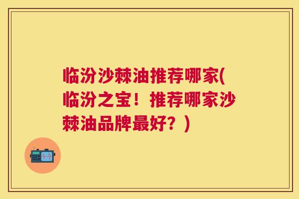 临汾沙棘油推荐哪家(临汾之宝！推荐哪家沙棘油品牌最好？)