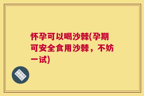 怀孕可以喝沙棘(孕期可安全食用沙棘，不妨一试)