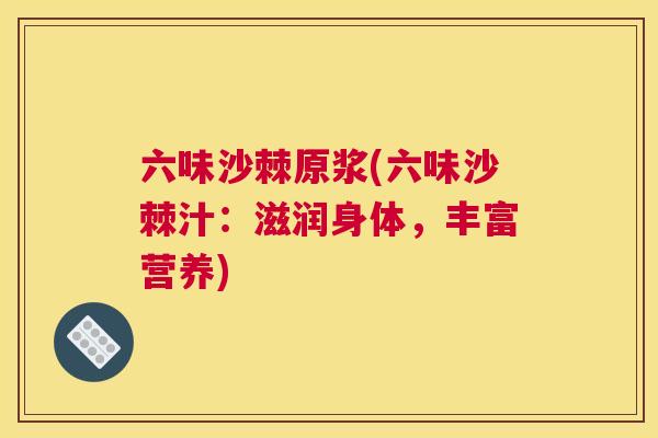 六味沙棘原浆(六味沙棘汁:滋润身体,丰富营养)