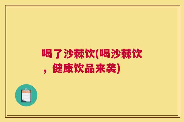 喝了沙棘饮(喝沙棘饮，健康饮品来袭)