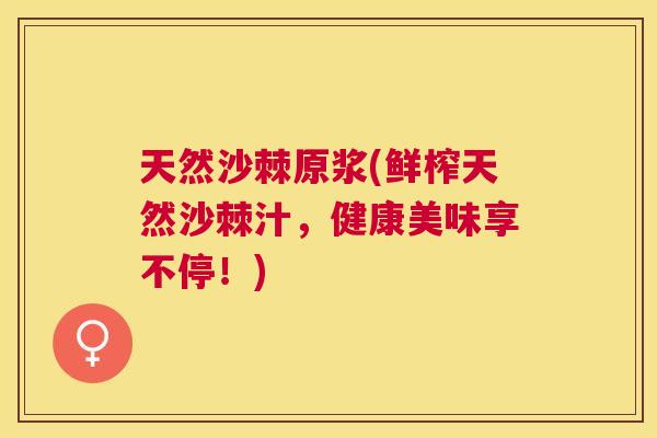 天然沙棘原浆(鲜榨天然沙棘汁，健康美味享不停！)