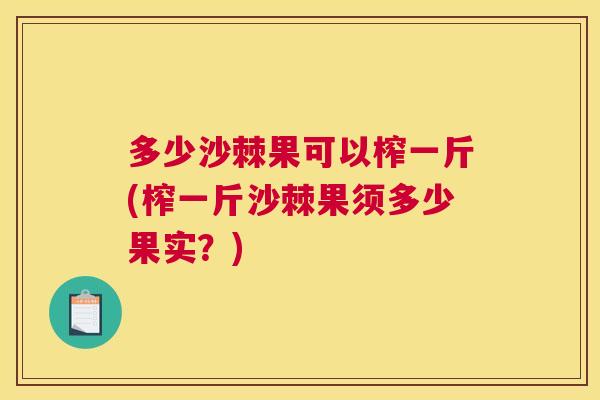 多少沙棘果可以榨一斤(榨一斤沙棘果须多少果实？)