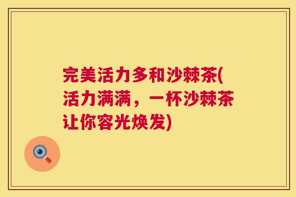 完美活力多和沙棘茶(活力满满，一杯沙棘茶让你容光焕发)