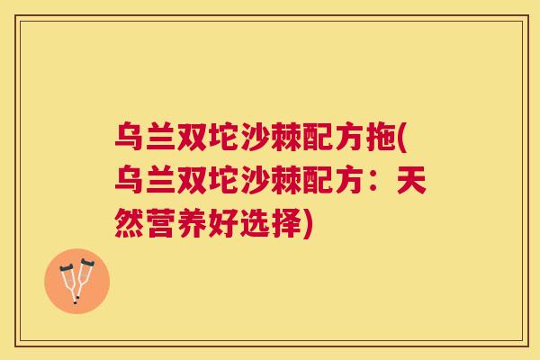 乌兰双坨沙棘配方拖(乌兰双坨沙棘配方:天然营养好选择)