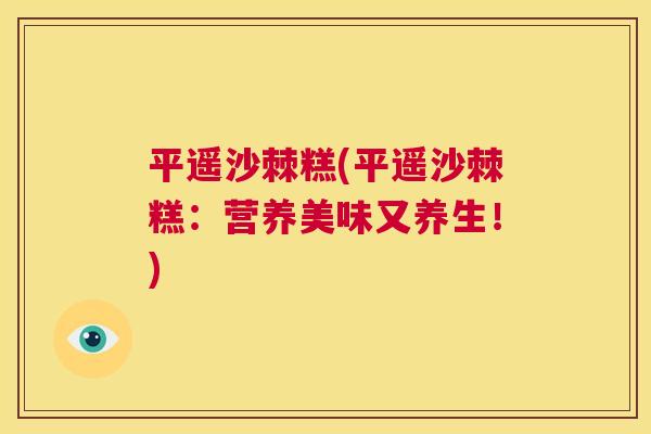 平遥沙棘糕(平遥沙棘糕:营养美味又养生!) 平遥沙棘糕(平遥沙棘糕:营养美味又养生!)